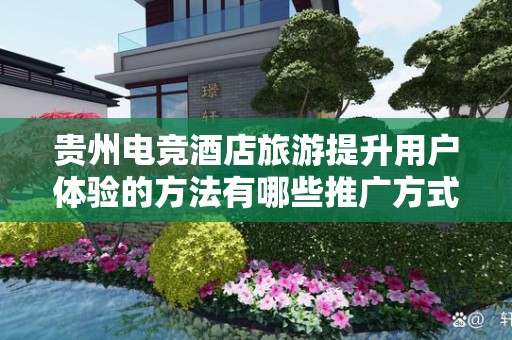 贵州电竞酒店旅游提升用户体验的方法有哪些推广方式有哪些