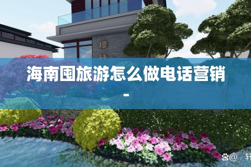 海南囤旅游怎么做电话营销-