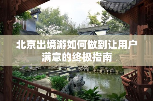北京出境游如何做到让用户满意的终极指南