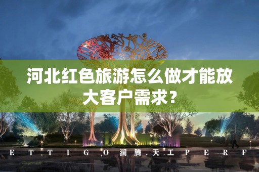 河北红色旅游怎么做才能放大客户需求？