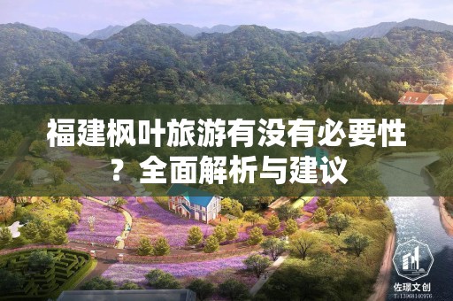 福建枫叶旅游有没有必要性？全面解析与建议