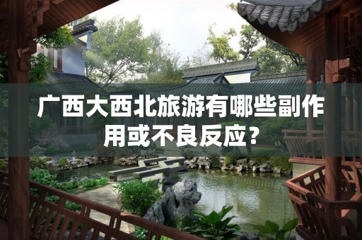 广西大西北旅游有哪些副作用或不良反应？