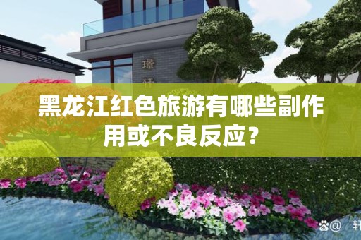 黑龙江红色旅游有哪些副作用或不良反应？
