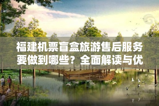 福建机票盲盒旅游售后服务要做到哪些？全面解读与优化