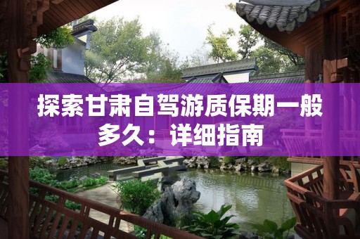 探索甘肃自驾游质保期一般多久：详细指南