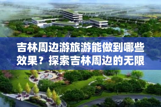 吉林周边游旅游能做到哪些效果？探索吉林周边的无限可能