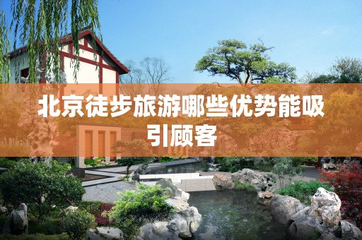 北京徒步旅游哪些优势能吸引顾客