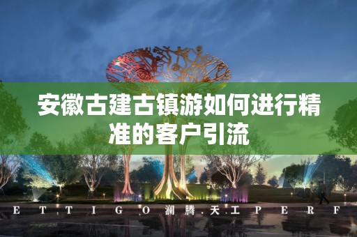 安徽古建古镇游如何进行精准的客户引流