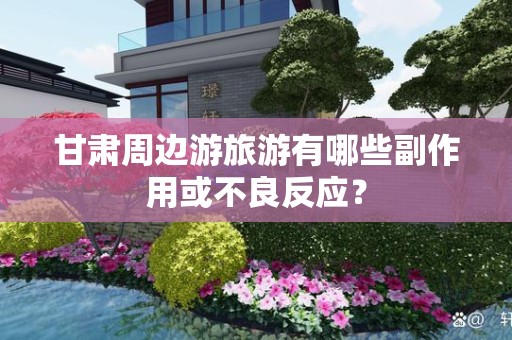 甘肃周边游旅游有哪些副作用或不良反应？