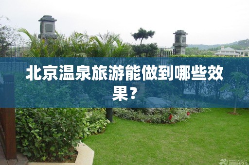 北京温泉旅游能做到哪些效果？