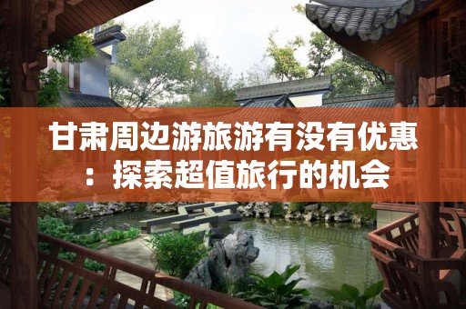 甘肃周边游旅游有没有优惠：探索超值旅行的机会