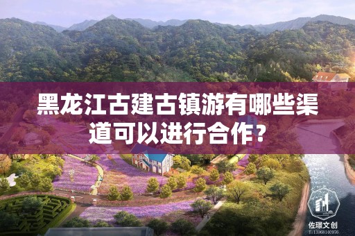 黑龙江古建古镇游有哪些渠道可以进行合作？