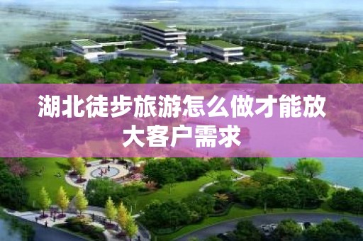 湖北徒步旅游怎么做才能放大客户需求