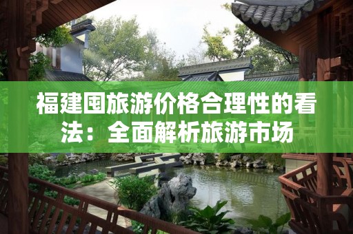 福建囤旅游价格合理性的看法：全面解析旅游市场