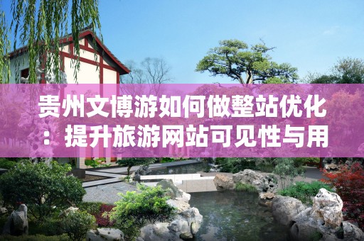 贵州文博游如何做整站优化：提升旅游网站可见性与用户体验