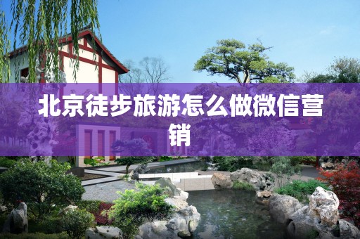 北京徒步旅游怎么做微信营销