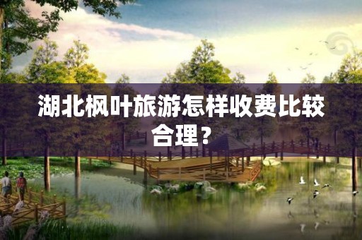 湖北枫叶旅游怎样收费比较合理？