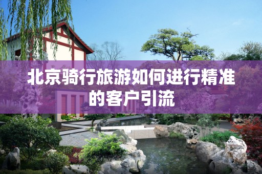 北京骑行旅游如何进行精准的客户引流