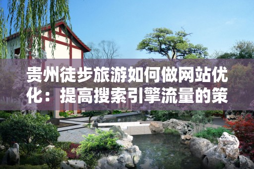 贵州徒步旅游如何做网站优化：提高搜索引擎流量的策略