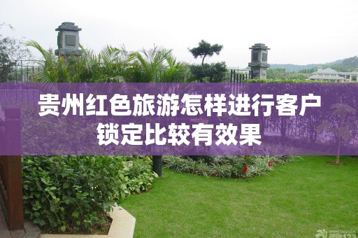 贵州红色旅游怎样进行客户锁定比较有效果