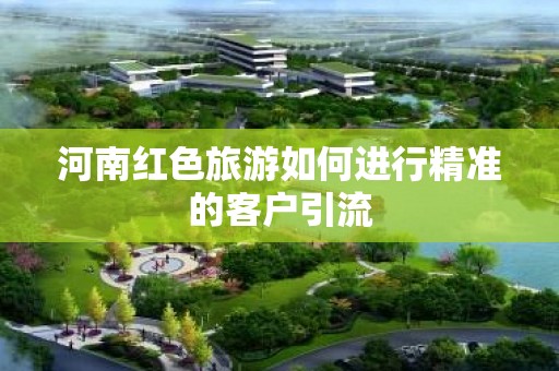 河南红色旅游如何进行精准的客户引流