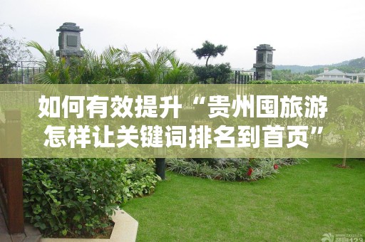 如何有效提升“贵州囤旅游怎样让关键词排名到首页”