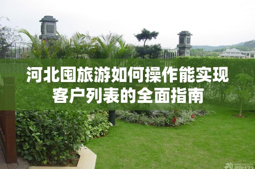 河北囤旅游如何操作能实现客户列表的全面指南