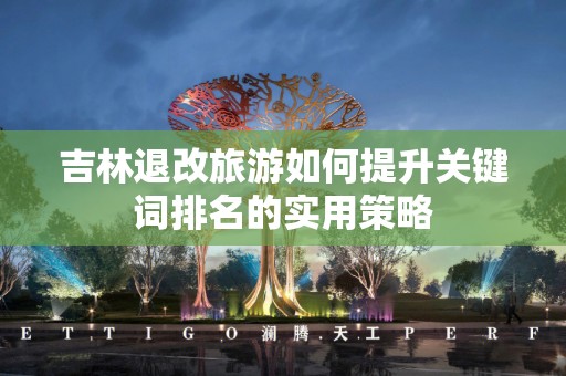 吉林退改旅游如何提升关键词排名的实用策略