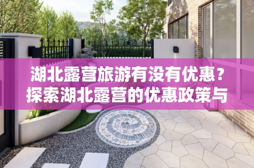 湖北露营旅游有没有优惠？探索湖北露营的优惠政策与活动