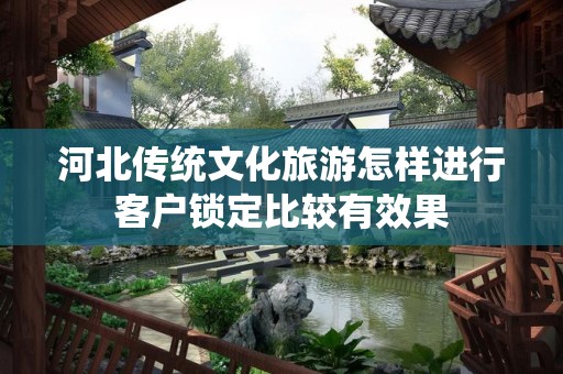 河北传统文化旅游怎样进行客户锁定比较有效果