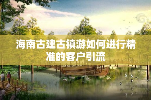 海南古建古镇游如何进行精准的客户引流
