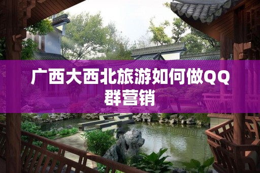 广西大西北旅游如何做QQ群营销