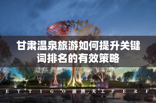 甘肃温泉旅游如何提升关键词排名的有效策略