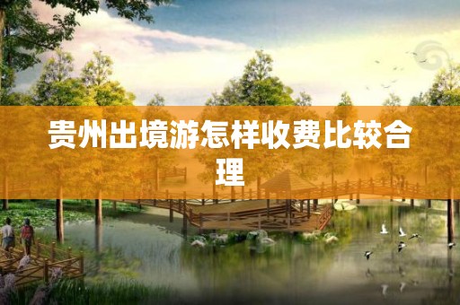 贵州出境游怎样收费比较合理