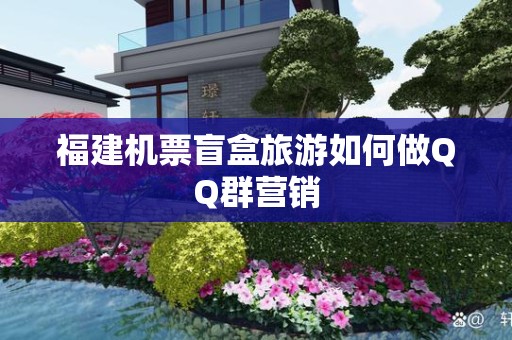 福建机票盲盒旅游如何做QQ群营销