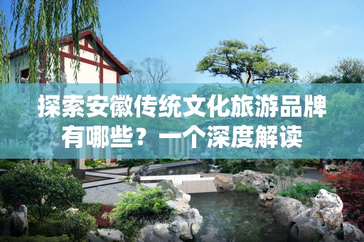 探索安徽传统文化旅游品牌有哪些？一个深度解读