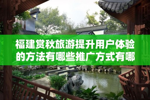 福建赏秋旅游提升用户体验的方法有哪些推广方式有哪些