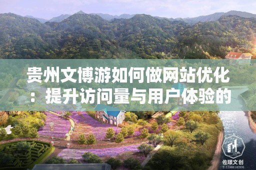 贵州文博游如何做网站优化：提升访问量与用户体验的策略