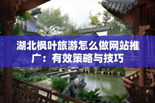 湖北枫叶旅游怎么做网站推广：有效策略与技巧