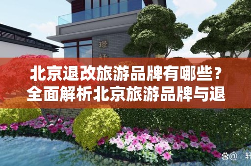 北京退改旅游品牌有哪些？全面解析北京旅游品牌与退改政策