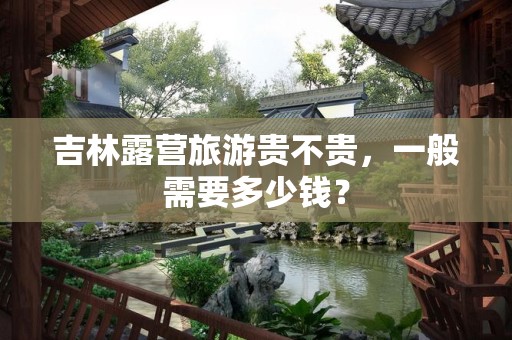 吉林露营旅游贵不贵，一般需要多少钱？