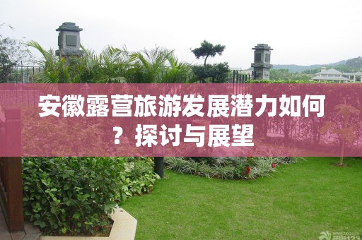 安徽露营旅游发展潜力如何？探讨与展望