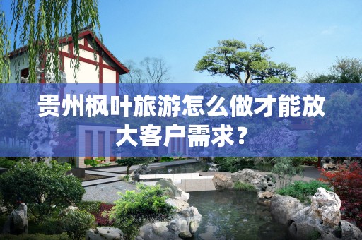 贵州枫叶旅游怎么做才能放大客户需求？