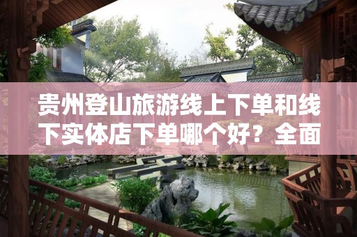 贵州登山旅游线上下单和线下实体店下单哪个好？全面解析