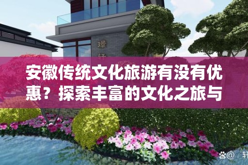 安徽传统文化旅游有没有优惠？探索丰富的文化之旅与优惠资讯