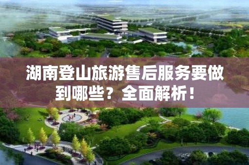 湖南登山旅游售后服务要做到哪些？全面解析！