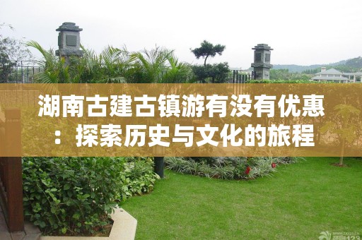 湖南古建古镇游有没有优惠：探索历史与文化的旅程