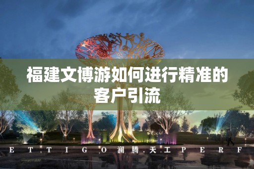 福建文博游如何进行精准的客户引流