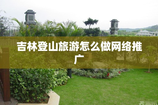吉林登山旅游怎么做网络推广