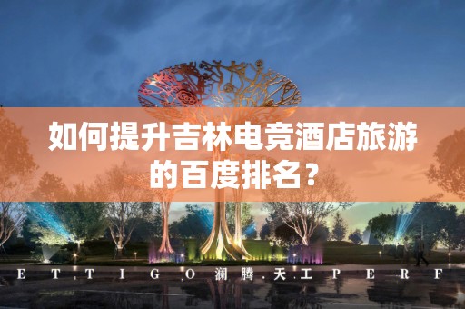 如何提升吉林电竞酒店旅游的百度排名？